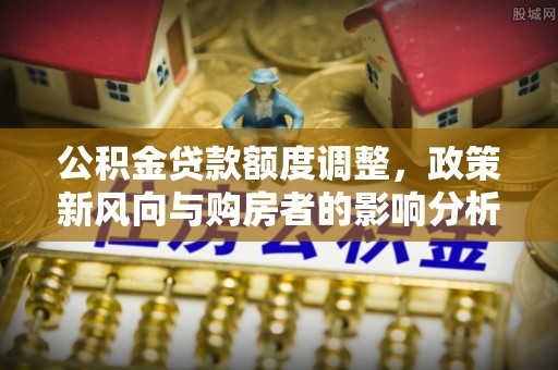 锡林郭勒盟公积金贷款额度调整，政策新风向与购房者的影响分析