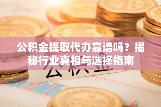 锡林郭勒盟公积金提取代办靠谱吗？揭秘行业真相与选择指南