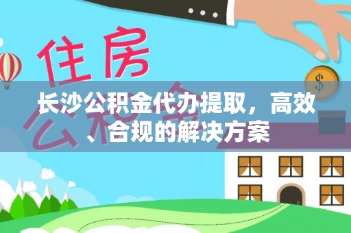 锡林郭勒盟长沙公积金代办提取，高效、合规的解决方案