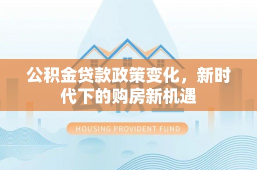 锡林郭勒盟公积金贷款政策变化，新时代下的购房新机遇
