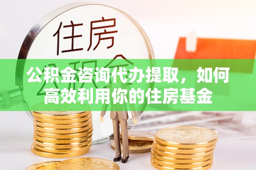 锡林郭勒盟公积金咨询代办提取，如何高效利用你的住房基金