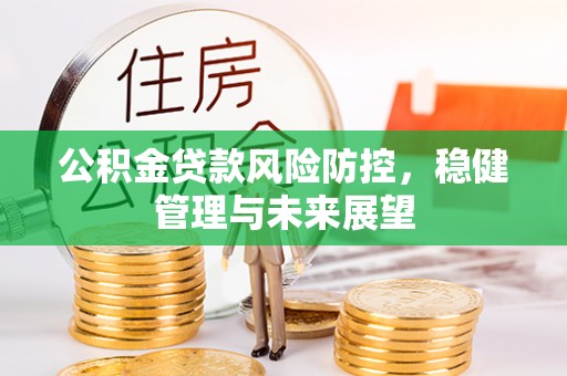 锡林郭勒盟公积金贷款风险防控，稳健管理与未来展望