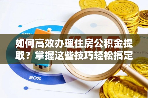 锡林郭勒盟如何高效办理住房公积金提取？掌握这些技巧轻松搞定