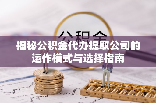 锡林郭勒盟揭秘公积金代办提取公司的运作模式与选择指南