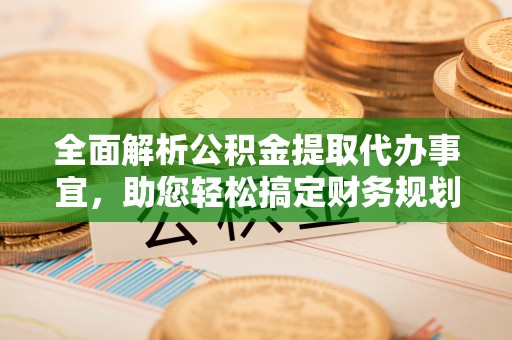 锡林郭勒盟全面解析公积金提取代办事宜，助您轻松搞定财务规划