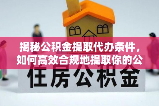 锡林郭勒盟揭秘公积金提取代办条件，如何高效合规地提取你的公积金
