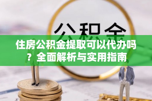 锡林郭勒盟住房公积金提取可以代办吗？全面解析与实用指南