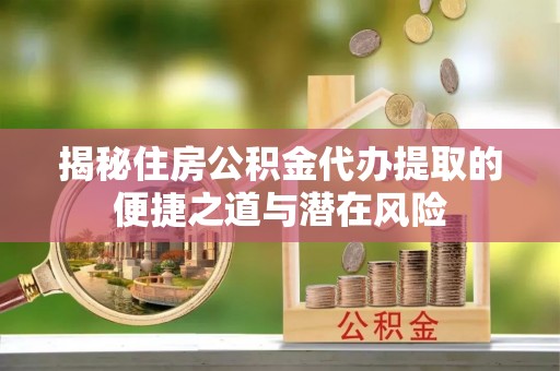 锡林郭勒盟揭秘住房公积金代办提取的便捷之道与潜在风险