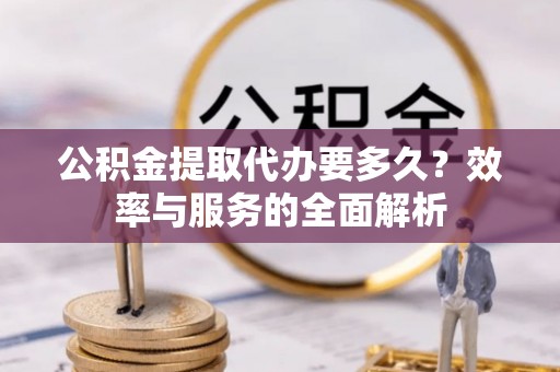 锡林郭勒盟公积金提取代办要多久？效率与服务的全面解析