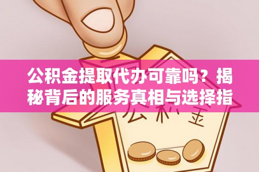 锡林郭勒盟公积金提取代办可靠吗？揭秘背后的服务真相与选择指南