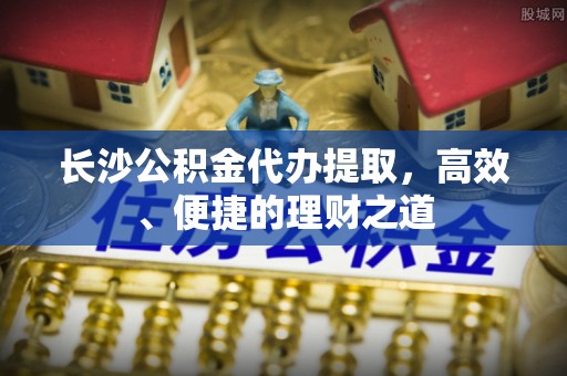锡林郭勒盟长沙公积金代办提取，高效、便捷的理财之道