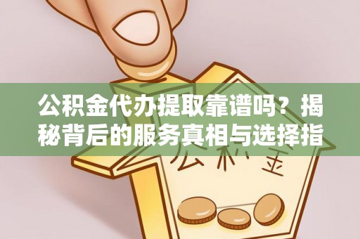 锡林郭勒盟公积金代办提取靠谱吗？揭秘背后的服务真相与选择指南