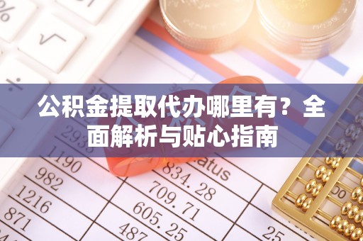 锡林郭勒盟公积金提取代办哪里有？全面解析与贴心指南