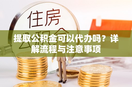 锡林郭勒盟提取公积金可以代办吗？详解流程与注意事项