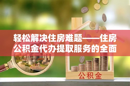 锡林郭勒盟轻松解决住房难题——住房公积金代办提取服务的全面解析与实用指南