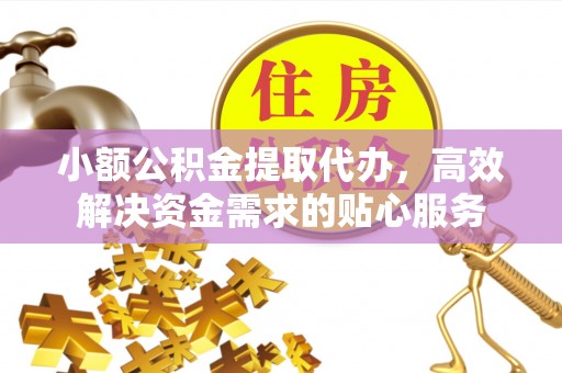 锡林郭勒盟小额公积金提取代办，高效解决资金需求的贴心服务