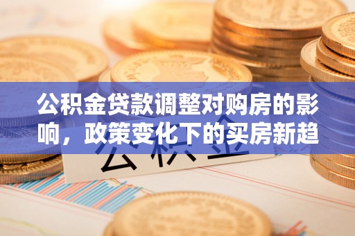 锡林郭勒盟公积金贷款调整对购房的影响，政策变化下的买房新趋势