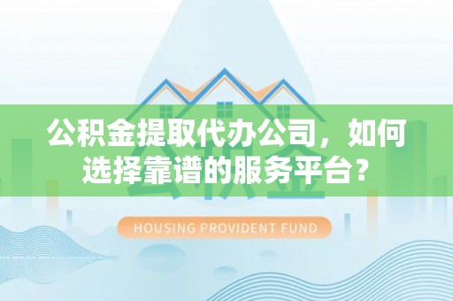 锡林郭勒盟公积金提取代办公司，如何选择靠谱的服务平台？