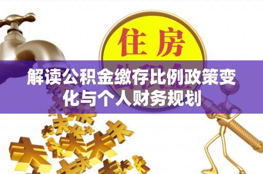 锡林郭勒盟解读公积金缴存比例政策变化与个人财务规划