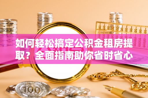 锡林郭勒盟如何轻松搞定公积金租房提取？全面指南助你省时省心