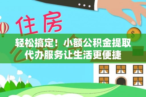 锡林郭勒盟轻松搞定！小额公积金提取代办服务让生活更便捷