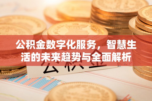 锡林郭勒盟公积金数字化服务，智慧生活的未来趋势与全面解析