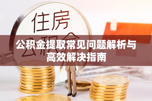锡林郭勒盟公积金提取常见问题解析与高效解决指南