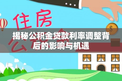 锡林郭勒盟揭秘公积金贷款利率调整背后的影响与机遇
