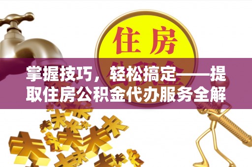 锡林郭勒盟掌握技巧，轻松搞定——提取住房公积金代办服务全解析