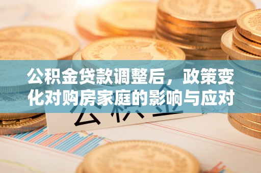 锡林郭勒盟公积金贷款调整后，政策变化对购房家庭的影响与应对策略