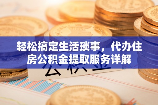 锡林郭勒盟轻松搞定生活琐事，代办住房公积金提取服务详解