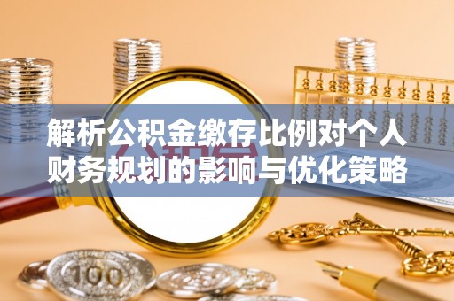 锡林郭勒盟解析公积金缴存比例对个人财务规划的影响与优化策略