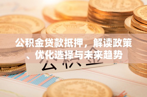 锡林郭勒盟公积金贷款抵押，解读政策、优化选择与未来趋势