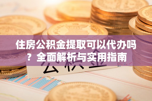 锡林郭勒盟住房公积金提取可以代办吗？全面解析与实用指南