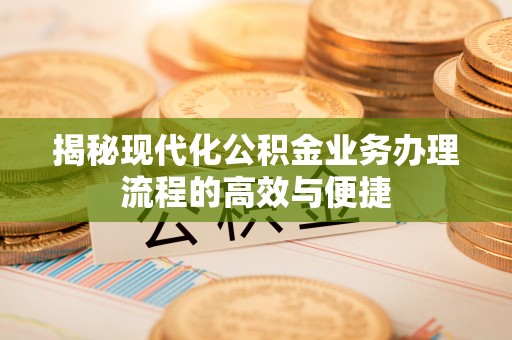 锡林郭勒盟揭秘现代化公积金业务办理流程的高效与便捷