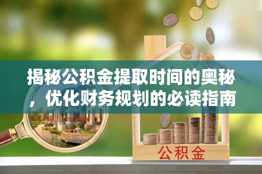 锡林郭勒盟揭秘公积金提取时间的奥秘，优化财务规划的必读指南