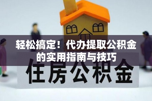 锡林郭勒盟轻松搞定！代办提取公积金的实用指南与技巧