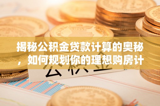 锡林郭勒盟揭秘公积金贷款计算的奥秘，如何规划你的理想购房计划