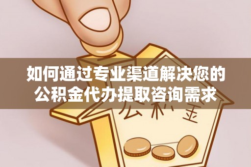 锡林郭勒盟如何通过专业渠道解决您的公积金代办提取咨询需求