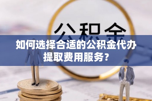 锡林郭勒盟如何选择合适的公积金代办提取费用服务？