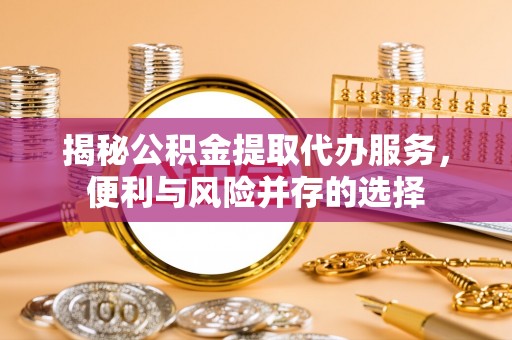 锡林郭勒盟揭秘公积金提取代办服务，便利与风险并存的选择