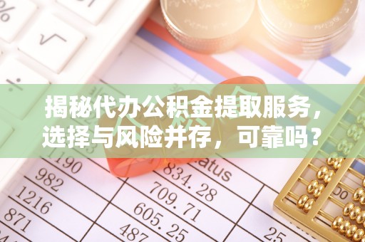 锡林郭勒盟揭秘代办公积金提取服务，选择与风险并存，可靠吗？