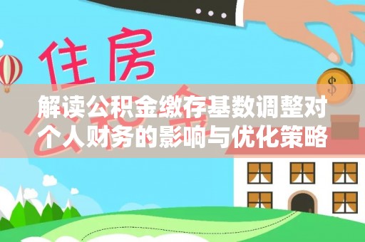 锡林郭勒盟解读公积金缴存基数调整对个人财务的影响与优化策略