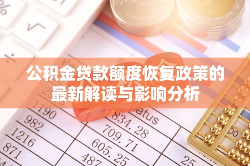 锡林郭勒盟公积金贷款额度恢复政策的最新解读与影响分析