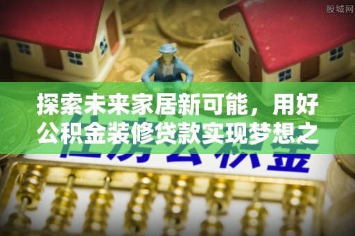 锡林郭勒盟探索未来家居新可能，用好公积金装修贷款实现梦想之家