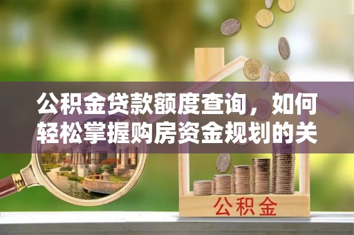 锡林郭勒盟公积金贷款额度查询，如何轻松掌握购房资金规划的关键