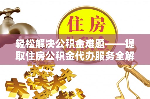 锡林郭勒盟轻松解决公积金难题——提取住房公积金代办服务全解析