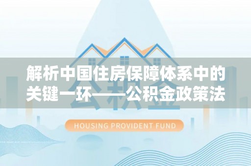 锡林郭勒盟解析中国住房保障体系中的关键一环——公积金政策法规的演变与影响