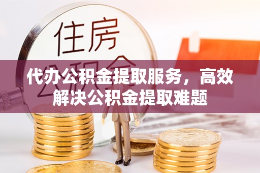 锡林郭勒盟代办公积金提取服务，高效解决公积金提取难题