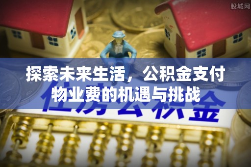 锡林郭勒盟探索未来生活，公积金支付物业费的机遇与挑战